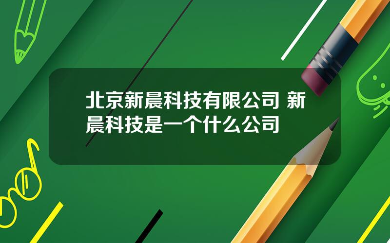 北京新晨科技有限公司 新晨科技是一个什么公司